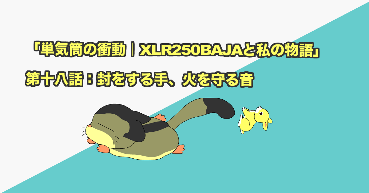 「単気筒の衝動｜XLR250BAJAと私の物語」第十八話：封をする手、火を守る音